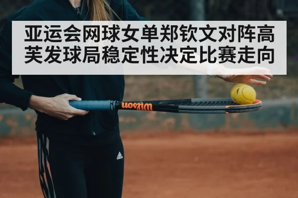亚运会网球女单郑钦文对阵高芙发球局稳定性决定比赛走向