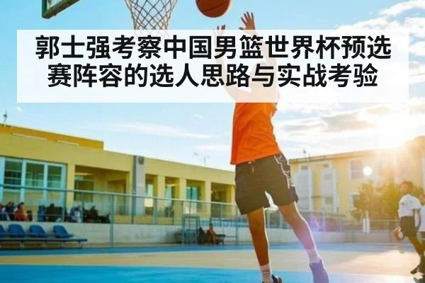 郭士强考察中国男篮世界杯预选赛阵容的选人思路与实战考验