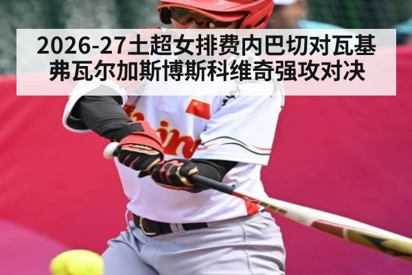 2026-27土超女排费内巴切对瓦基弗瓦尔加斯博斯科维奇强攻对决