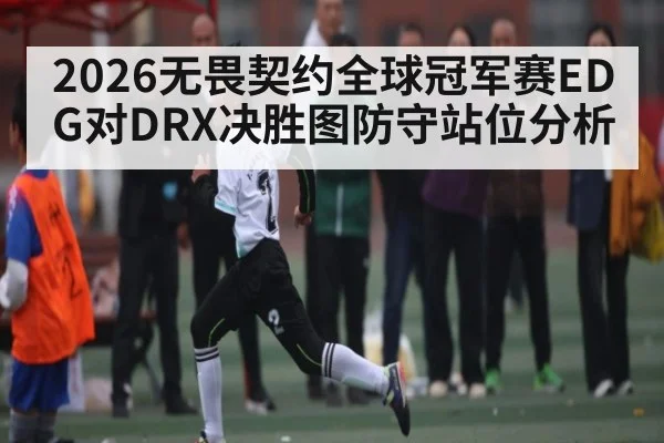 2026无畏契约全球冠军赛EDG对DRX决胜图防守站位分析