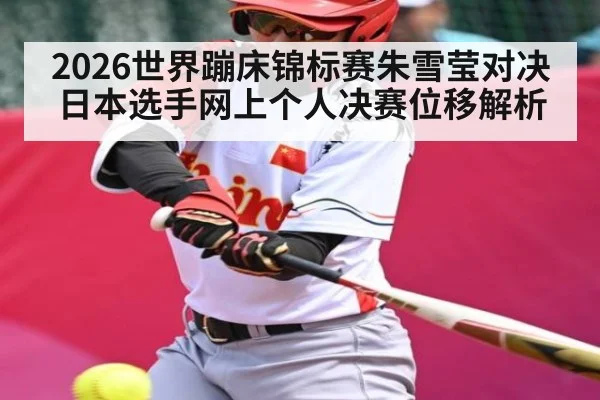 2026世界蹦床锦标赛朱雪莹对决日本选手网上个人决赛位移解析