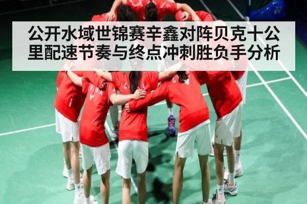 公开水域世锦赛辛鑫对阵贝克十公里配速节奏与终点冲刺胜负手分析